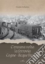 C'era una volta la ferrovia Cogne - Acque Fredde. Nuova ediz. libro