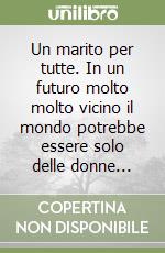 Un marito per tutte. In un futuro molto molto vicino il mondo potrebbe essere solo delle donne... libro