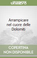 Arrampicare nel cuore delle Dolomiti libro