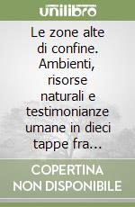 Le zone alte di confine. Ambienti, risorse naturali e testimonianze umane in dieci tappe fra Trento, Verona e Vicenza libro