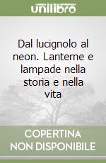 Dal lucignolo al neon. Lanterne e lampade nella storia e nella vita libro