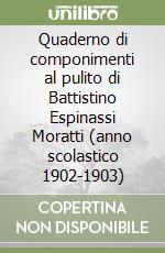 Quaderno di componimenti al pulito di Battistino Espinassi Moratti (anno scolastico 1902-1903) libro