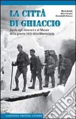 La città di ghiaccio. Guida agli itinerari e al museo della guerra 1915-18 in Marmolada libro