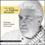 La cucina di Andrea Bassetti. Formaggi dell'arco alpino in 80 ricette libro