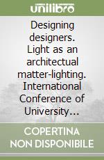 Designing designers. Light as an architectual matter-lighting. International Conference of University courses in design 2007. Ediz. illustrata libro