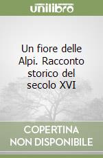 Un fiore delle Alpi. Racconto storico del secolo XVI libro