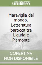 Maraviglia del mondo. Letteratura barocca tra Liguria e Piemonte libro