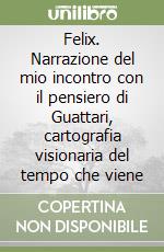 Felix. Narrazione del mio incontro con il pensiero di Guattari, cartografia visionaria del tempo che viene libro