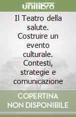 Il Teatro della salute. Costruire un evento culturale. Contesti, strategie e comunicazione libro