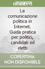 La comunicazione politica in Internet. Guida pratica per politici, candidati ed eletti