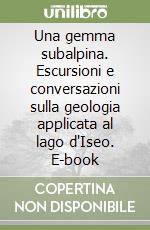 Una gemma subalpina. Escursioni e conversazioni sulla geologia applicata al lago d'Iseo. E-book libro