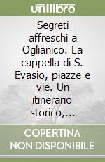 Segreti affreschi a Oglianico. La cappella di S. Evasio, piazze e vie. Un itinerario storico, artistico... libro