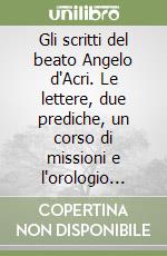 Gli scritti del beato Angelo d'Acri. Le lettere, due prediche, un corso di missioni e l'orologio della passione. Con un'appendice di studi e documenti inediti libro