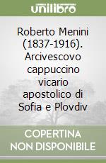 Roberto Menini (1837-1916). Arcivescovo cappuccino vicario apostolico di Sofia e Plovdiv libro