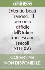 Intentio beati Francisci. Il percorso difficile dell'Ordine francescano (secoli XIII-XV)