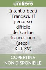 Intentio beati Francisci. Il percorso difficile dell'Ordine francescano (secoli XIII-XV) libro