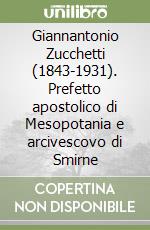 Giannantonio Zucchetti (1843-1931). Prefetto apostolico di Mesopotania e arcivescovo di Smirne