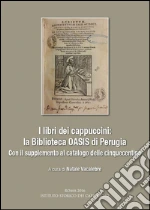 I libri dei cappuccini: la biblioteca OASIS di Perugia. Con il supplemento al catalogo delle cinquecentine. Atti dell'incontro di studio (Perugia, 16 aprile 2015) libro