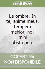 Le ombre. In te, anime meus, tempera mehior, noli mihi obstrepere libro