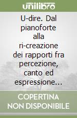 U-dire. Dal pianoforte alla ri-creazione dei rapporti fra percezione, canto ed espressione corporea libro