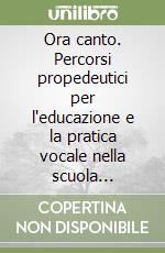 Ora canto. Percorsi propedeutici per l'educazione e la pratica vocale nella scuola d'infanzia e primaria. Con CD Audio libro