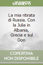 La mia ritirata di Russia. Con la Julia in Albania, Grecia e sul Don