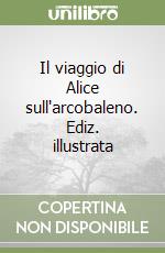 Il viaggio di Alice sull'arcobaleno. Ediz. illustrata