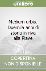 Medium urbis. Duemila anni di storia in riva alla Piave libro