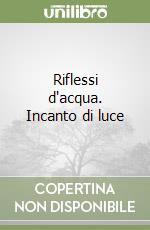 Riflessi d'acqua. Incanto di luce libro