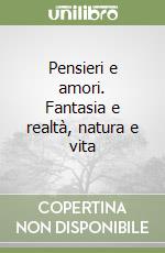 Pensieri e amori. Fantasia e realtà, natura e vita libro