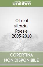 Oltre il silenzio. Poesie 2005-2010