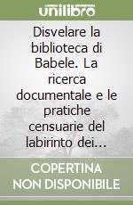 Disvelare la biblioteca di Babele. La ricerca documentale e le pratiche censuarie del labirinto dei beni culturali e ambientali libro