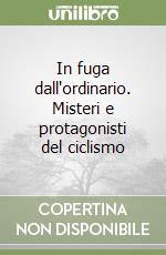 In fuga dall'ordinario. Misteri e protagonisti del ciclismo libro