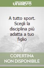 A tutto sport. Scegli la disciplina più adatta a tuo figlio libro