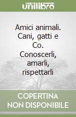 Amici animali. Cani, gatti e Co. Conoscerli, amarli, rispettarli libro