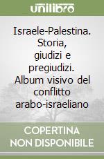 Israele-Palestina. Storia, giudizi e pregiudizi. Album visivo del conflitto arabo-israeliano