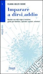 Imparare a dirsi addio. Quando una vita volge al termine. Guida per familiari, operatori sanitari, volontari libro