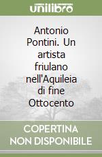 Antonio Pontini. Un artista friulano nell'Aquileia di fine Ottocento libro