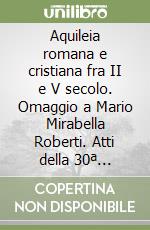 Aquileia romana e cristiana fra II e V secolo. Omaggio a Mario Mirabella Roberti. Atti della 30ª Settimana di studi aquileiesi libro