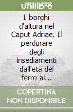 I borghi d'altura nel Caput Adriae. Il perdurare degli insediamenti dall'età del ferro al Medioevo libro