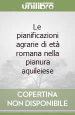 Le pianificazioni agrarie di età romana nella pianura aquileiese