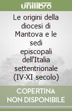 Le origini della diocesi di Mantova e le sedi episcopali dell'Italia settentrionale (IV-XI secolo) libro