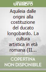 Aquileia dalle origini alla costituzione del ducato longobardo. La cultura artistica in età romana (II secolo a. C.-III secolo d. C.) libro