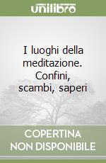 I luoghi della meditazione. Confini, scambi, saperi libro