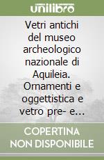 Vetri antichi del museo archeologico nazionale di Aquileia. Ornamenti e oggettistica e vetro pre- e post-romano libro