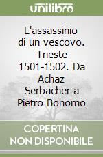 L'assassinio di un vescovo. Trieste 1501-1502. Da Achaz Serbacher a Pietro Bonomo libro