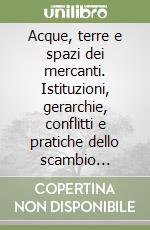 Acque, terre e spazi dei mercanti. Istituzioni, gerarchie, conflitti e pratiche dello scambio dall'età antica alla modernità libro