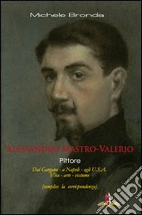 Alessandro Mastro-Valerio pittore. Dal Gargano a Napoli, agli USA. Vita, arte e costume dell'artista di Sannicandro Garganico libro