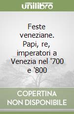Feste veneziane. Papi, re, imperatori a Venezia nel '700 e '800 libro