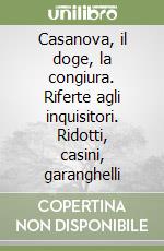 Casanova, il doge, la congiura. Riferte agli inquisitori. Ridotti, casini, garanghelli libro